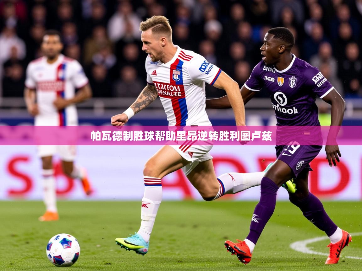 2025爱游戏体育网页版官方入口帕瓦德制胜球帮助里昂逆转胜利图卢兹 第4张