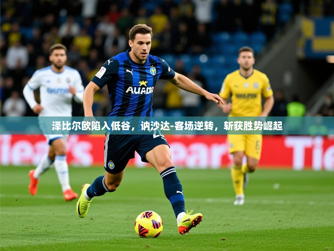 2025爱游戏体育在线登录地址泽比尔欧陷入低谷，讷沙达-客场逆转，斩获胜势崛起  第3张