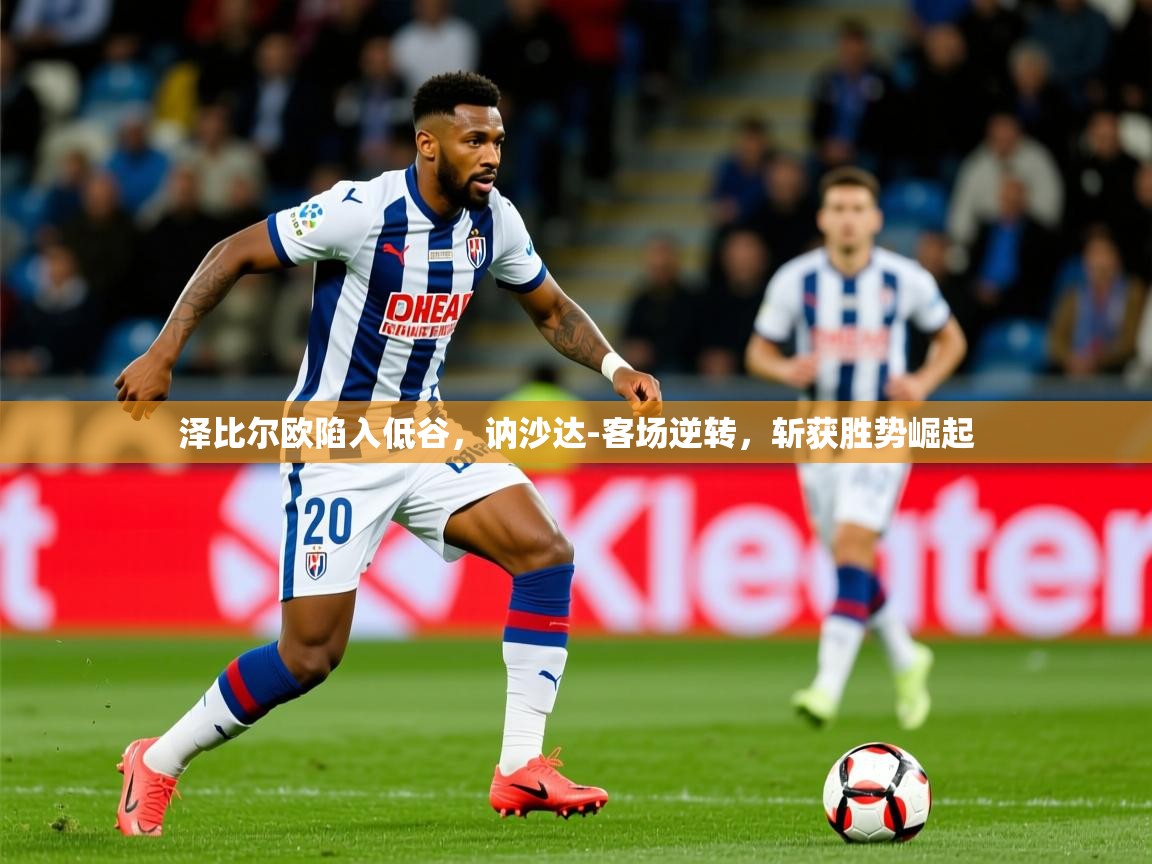 2025爱游戏体育在线登录地址泽比尔欧陷入低谷，讷沙达-客场逆转，斩获胜势崛起  第4张