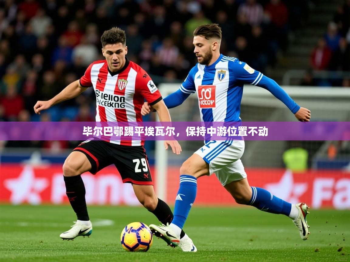 2025爱游戏体育在线娱乐毕尔巴鄂踢平埃瓦尔,保持中游位置不动 第4张