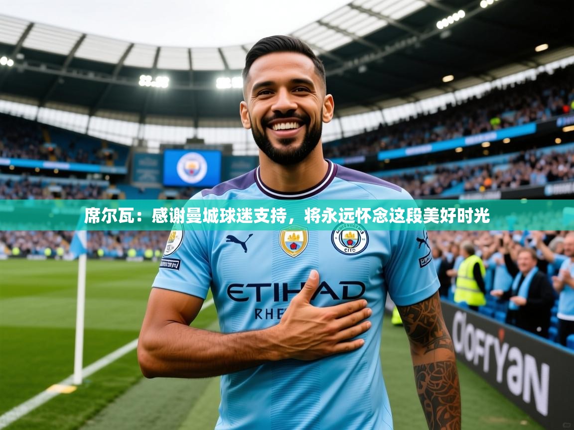 2025爱游戏体育官网席尔瓦：感谢曼城球迷支持，将永远怀念这段美好时光