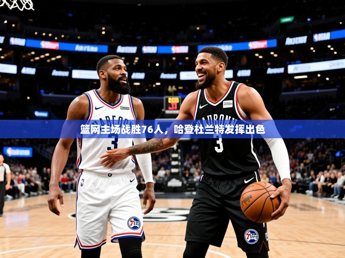 2025爱游戏体育在线登录地址篮网主场战胜76人，哈登杜兰特发挥出色  第2张