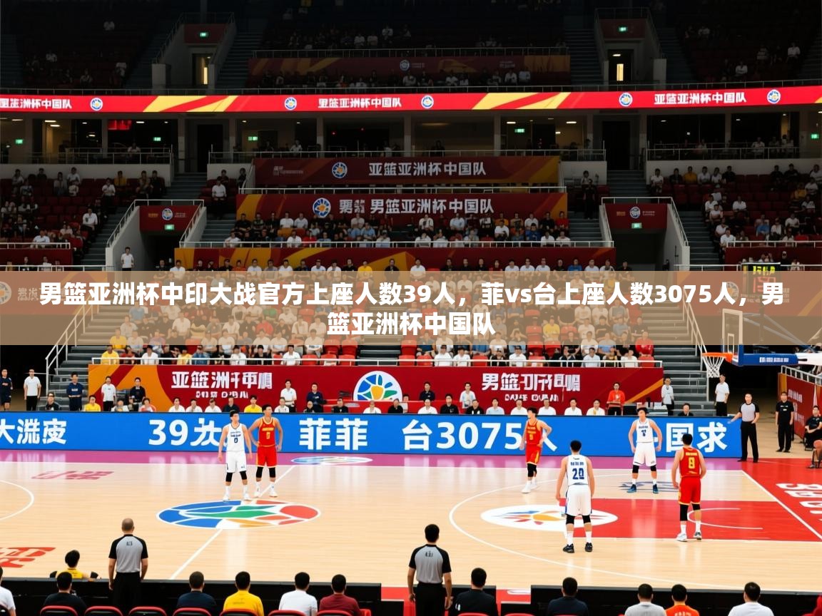 2025爱游戏体育在线登录地址男篮亚洲杯中印大战官方上座人数39人，菲vs台上座人数3075人，男篮亚洲杯中国队  第3张