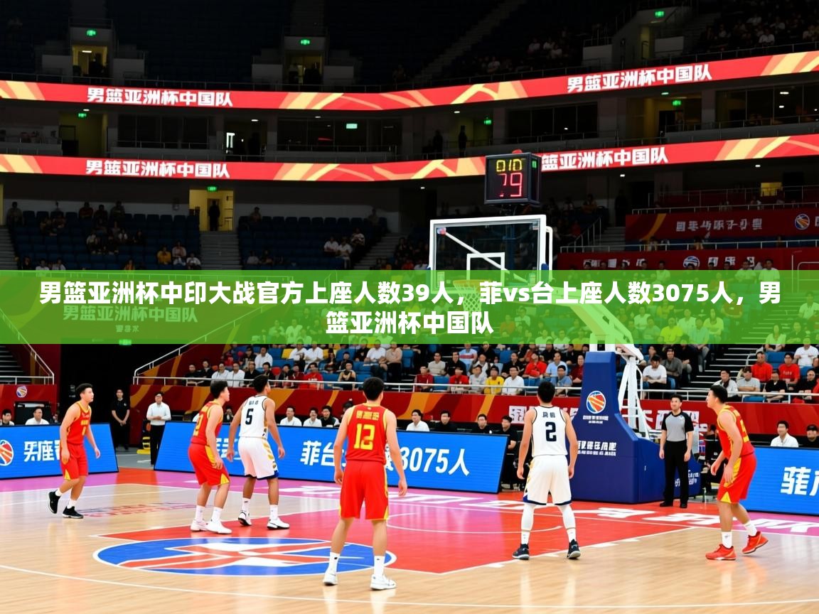 2025爱游戏体育在线登录地址男篮亚洲杯中印大战官方上座人数39人，菲vs台上座人数3075人，男篮亚洲杯中国队  第4张