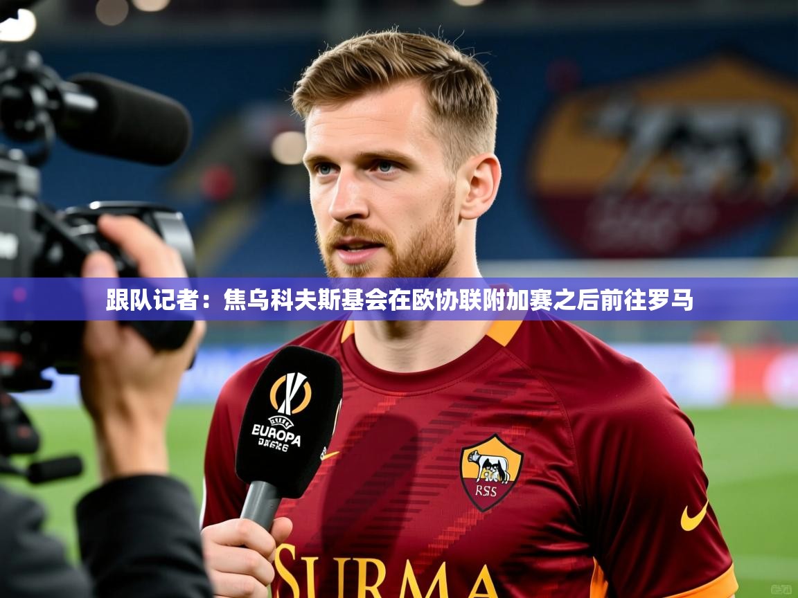 2025爱游戏体育注册教程跟队记者：焦乌科夫斯基会在欧协联附加赛之后前往罗马  第2张