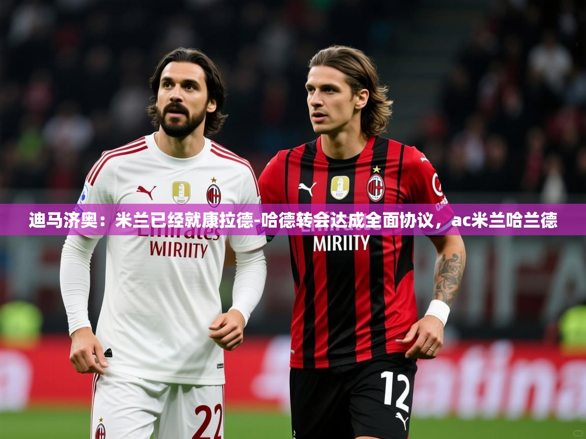 2025爱游戏体育注册教程迪马济奥：米兰已经就康拉德-哈德转会达成全面协议，ac米兰哈兰德  第2张