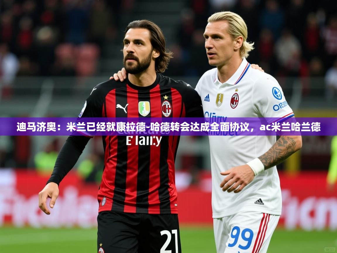 2025爱游戏体育注册教程迪马济奥：米兰已经就康拉德-哈德转会达成全面协议，ac米兰哈兰德  第3张