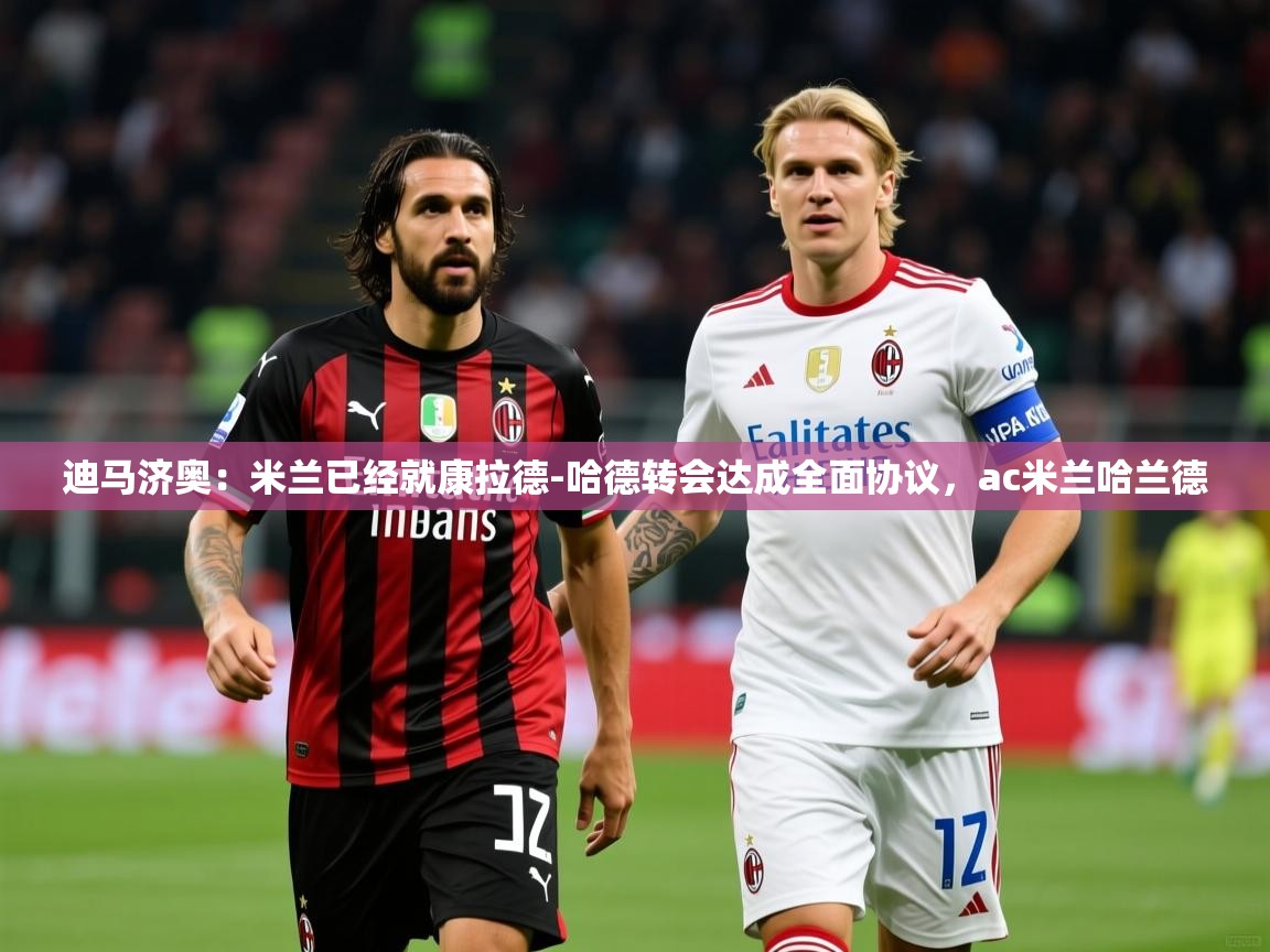 2025爱游戏体育注册教程迪马济奥：米兰已经就康拉德-哈德转会达成全面协议，ac米兰哈兰德  第4张