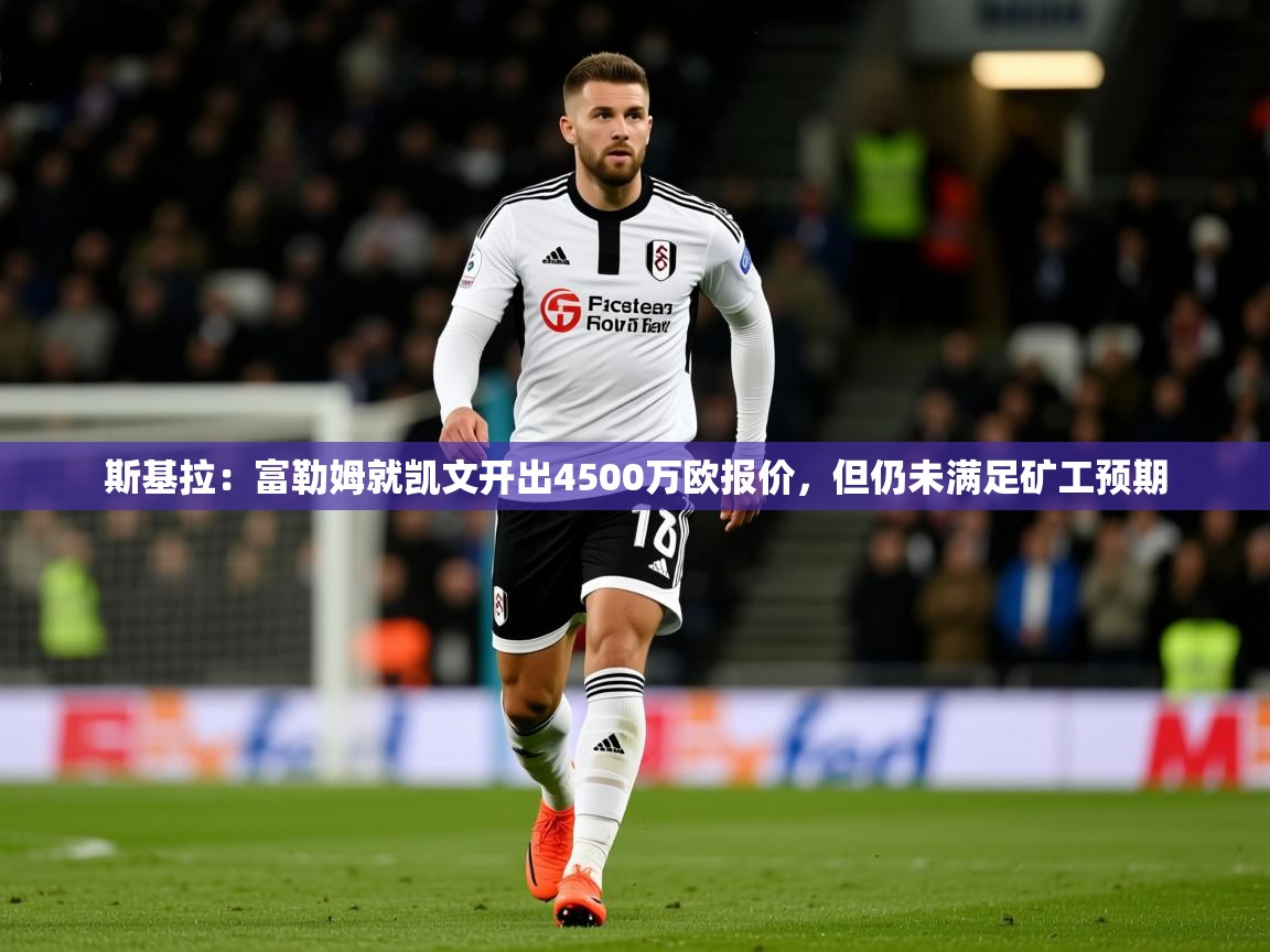 2025爱游戏体育在线登录入口斯基拉：富勒姆就凯文开出4500万欧报价，但仍未满足矿工预期  第2张