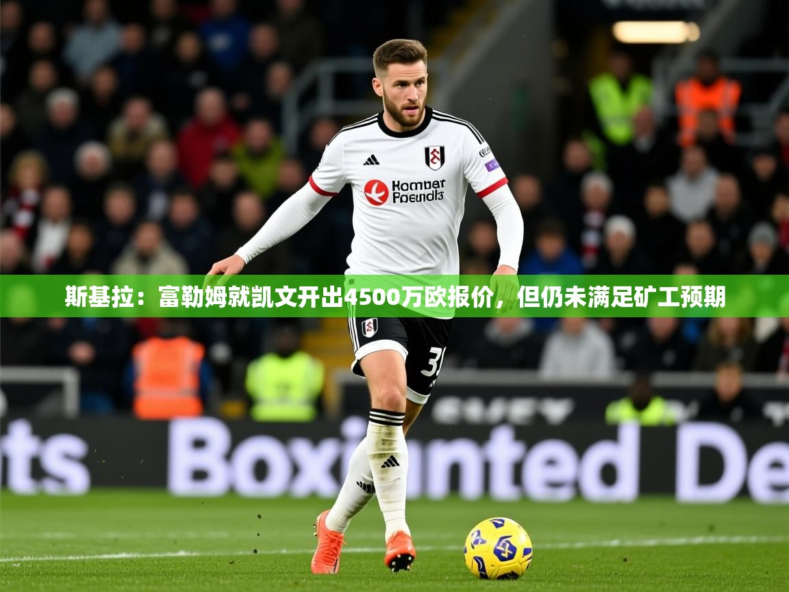 2025爱游戏体育在线登录入口斯基拉：富勒姆就凯文开出4500万欧报价，但仍未满足矿工预期  第3张
