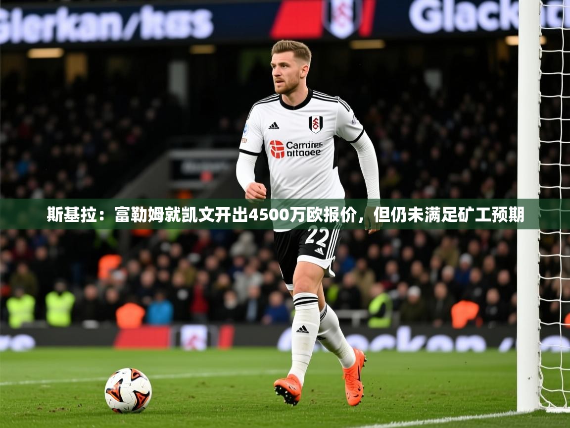 2025爱游戏体育在线登录入口斯基拉：富勒姆就凯文开出4500万欧报价，但仍未满足矿工预期  第4张