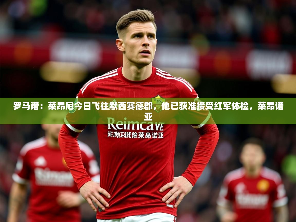 2025爱游戏体育网页版登录罗马诺：莱昂尼今日飞往默西赛德郡，他已获准接受红军体检，莱昂诺亚