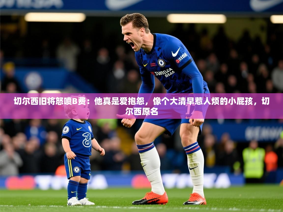 2025爱游戏ayx体育app官网入口切尔西旧将怒喷B费：他真是爱抱怨，像个大清早惹人烦的小屁孩，切尔西原名  第1张