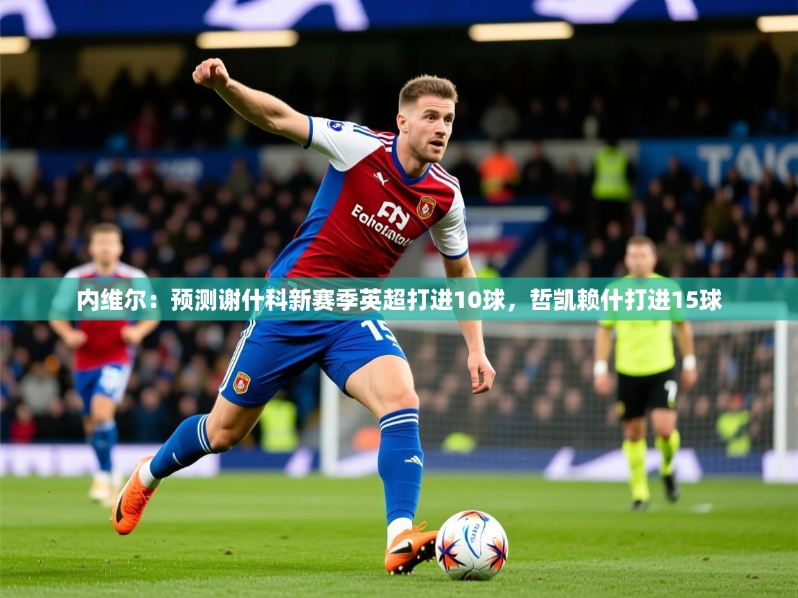 2025爱游戏体育app入口内维尔:预测谢什科新赛季英超打进10球,哲凯赖什打进15球 第1张