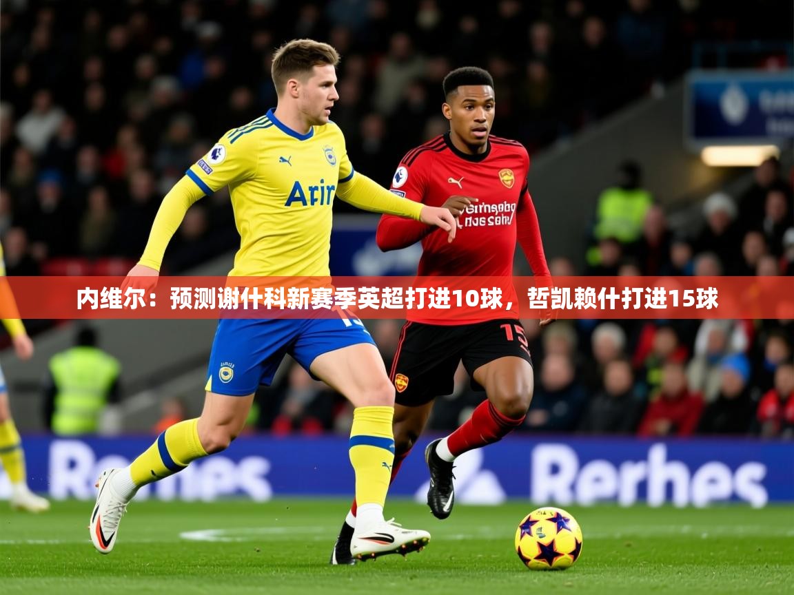 2025爱游戏体育app入口内维尔:预测谢什科新赛季英超打进10球,哲凯赖什打进15球 第2张