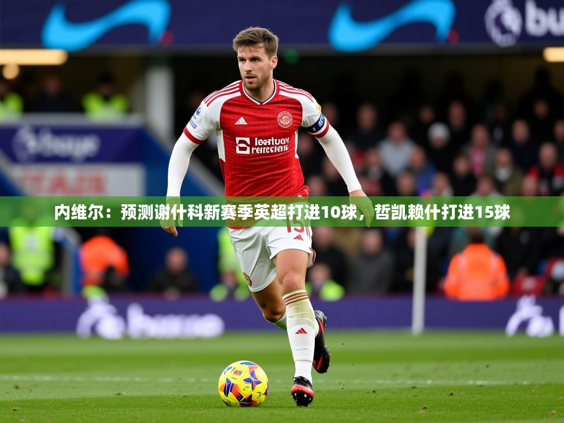2025爱游戏体育app入口内维尔:预测谢什科新赛季英超打进10球,哲凯赖什打进15球 第3张