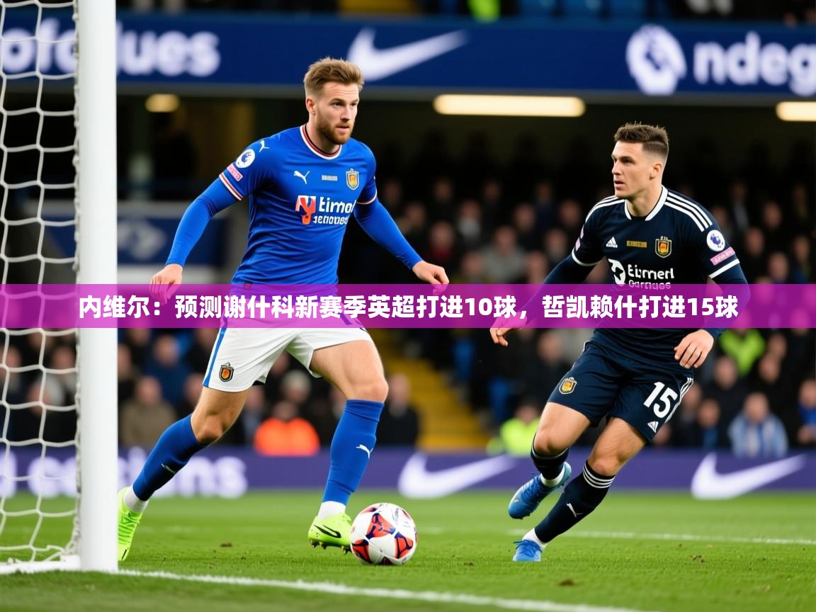 2025爱游戏体育app入口内维尔:预测谢什科新赛季英超打进10球,哲凯赖什打进15球 第4张