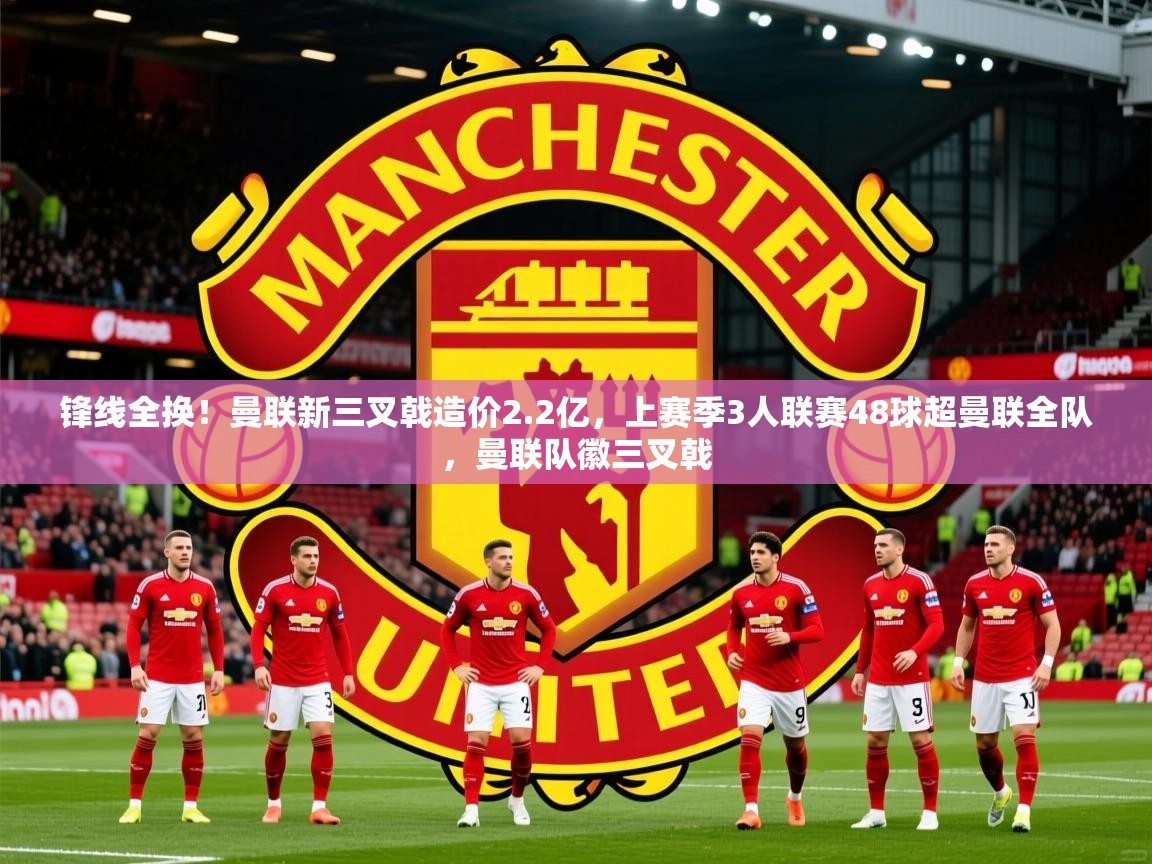 2025爱游戏ayx体育app官方网站入口锋线全换！曼联新三叉戟造价2.2亿，上赛季3人联赛48球超曼联全队，曼联队徽三叉戟  第4张