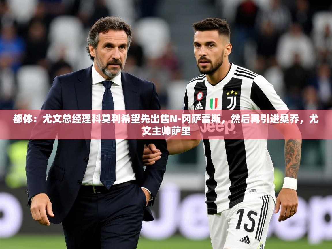 2025爱游戏体育网页登录都体：尤文总经理科莫利希望先出售N-冈萨雷斯，然后再引进桑乔，尤文主帅萨里  第3张