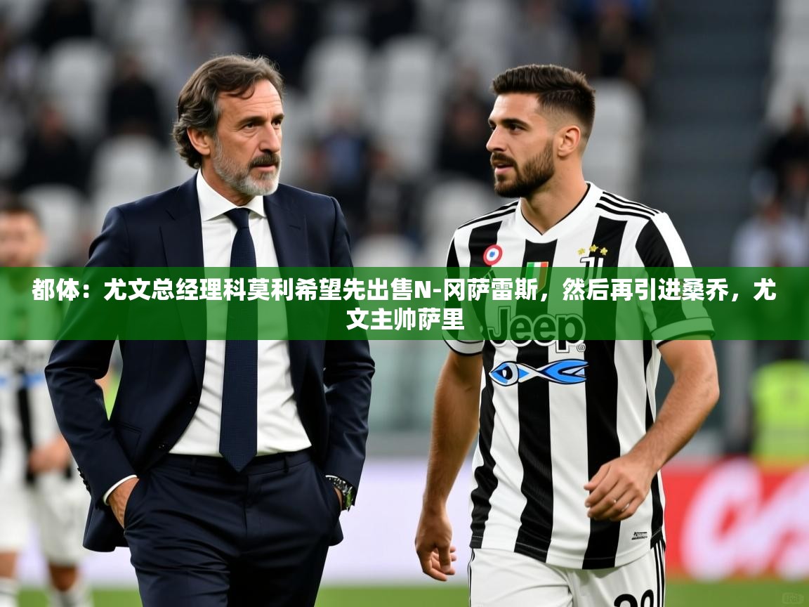 2025爱游戏体育网页登录都体：尤文总经理科莫利希望先出售N-冈萨雷斯，然后再引进桑乔，尤文主帅萨里  第4张