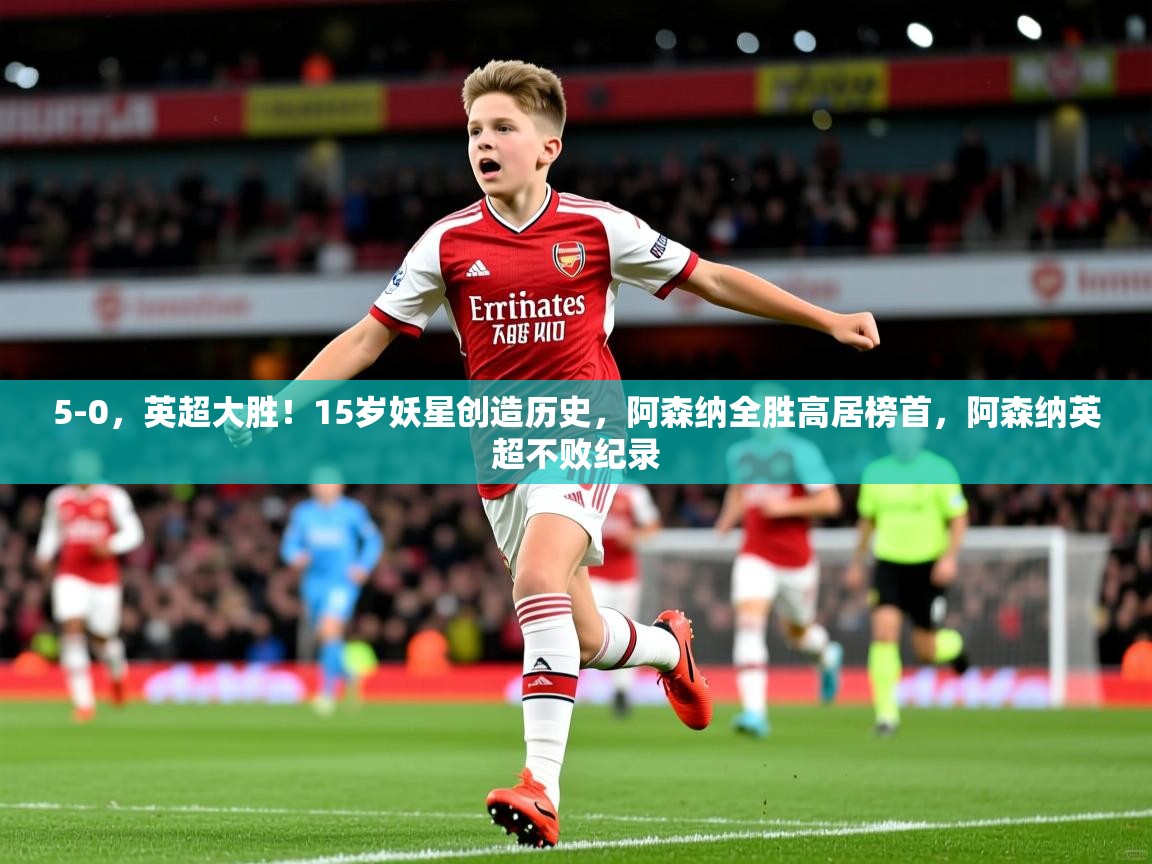 2025爱游戏体育官网网页登录网页版5-0，英超大胜！15岁妖星创造历史，阿森纳全胜高居榜首，阿森纳英超不败纪录  第2张
