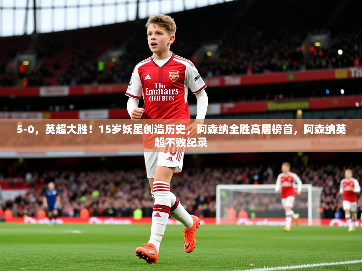 2025爱游戏体育官网网页登录网页版5-0，英超大胜！15岁妖星创造历史，阿森纳全胜高居榜首，阿森纳英超不败纪录  第3张