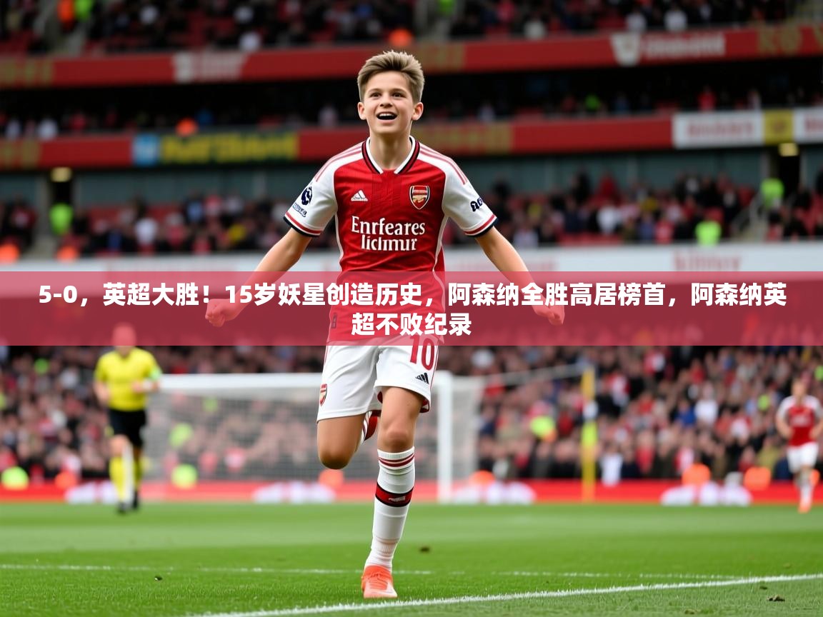 2025爱游戏体育官网网页登录网页版5-0，英超大胜！15岁妖星创造历史，阿森纳全胜高居榜首，阿森纳英超不败纪录  第4张