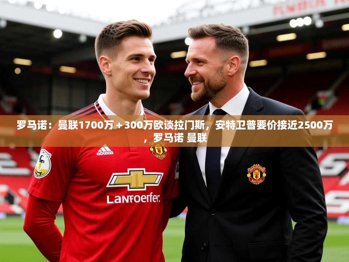 2025爱游戏体育登录口网页版罗马诺：曼联1700万＋300万欧谈拉门斯，安特卫普要价接近2500万，罗马诺 曼联