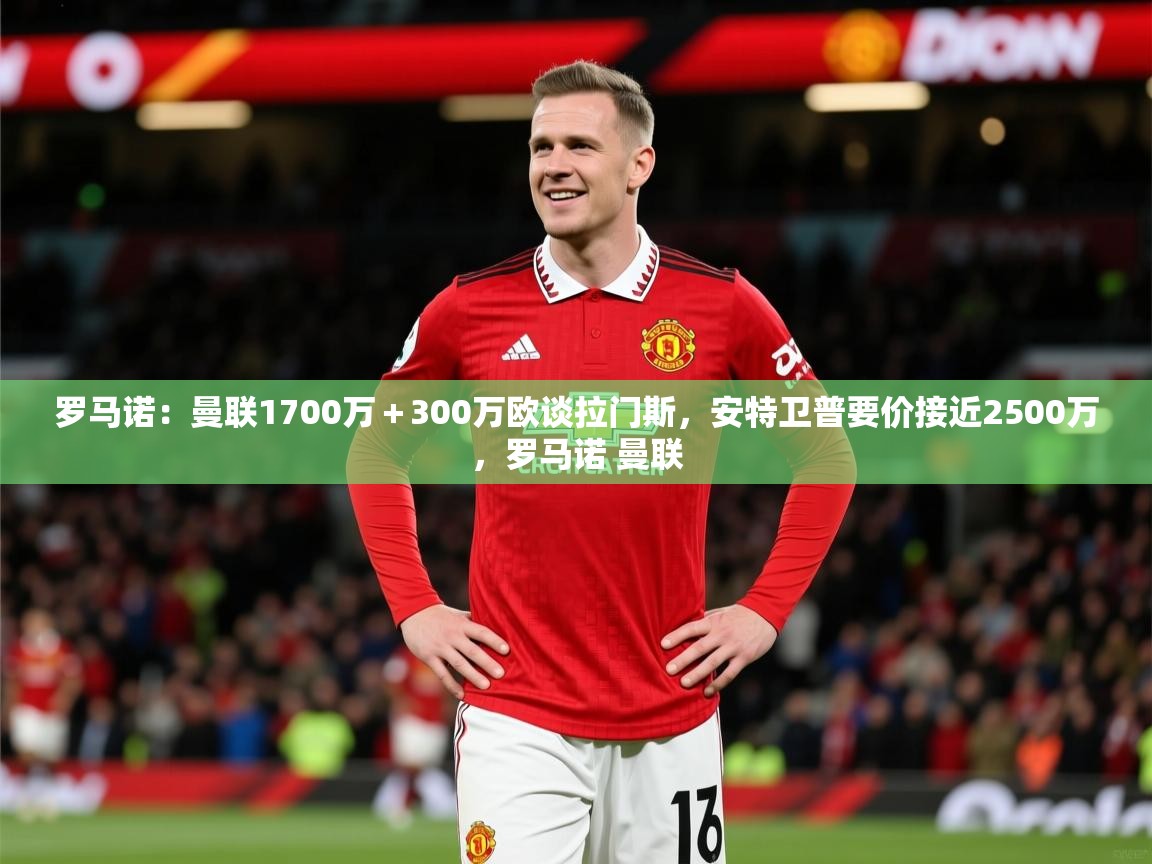 2025爱游戏体育登录口网页版罗马诺：曼联1700万＋300万欧谈拉门斯，安特卫普要价接近2500万，罗马诺 曼联  第2张