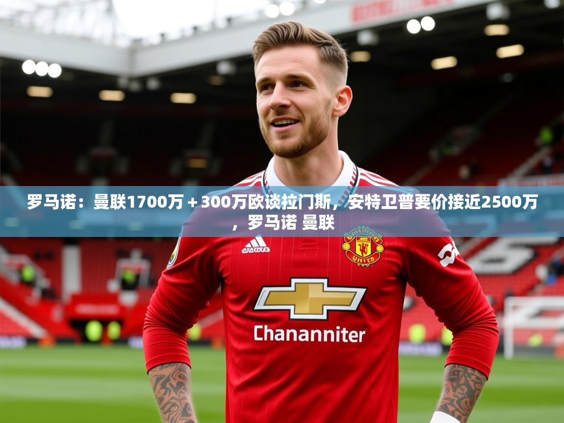 2025爱游戏体育登录口网页版罗马诺：曼联1700万＋300万欧谈拉门斯，安特卫普要价接近2500万，罗马诺 曼联  第3张