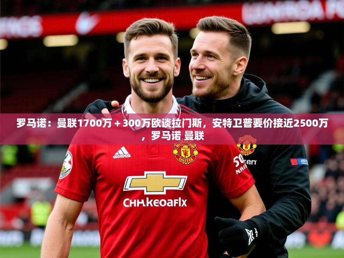 2025爱游戏体育登录口网页版罗马诺：曼联1700万＋300万欧谈拉门斯，安特卫普要价接近2500万，罗马诺 曼联  第4张