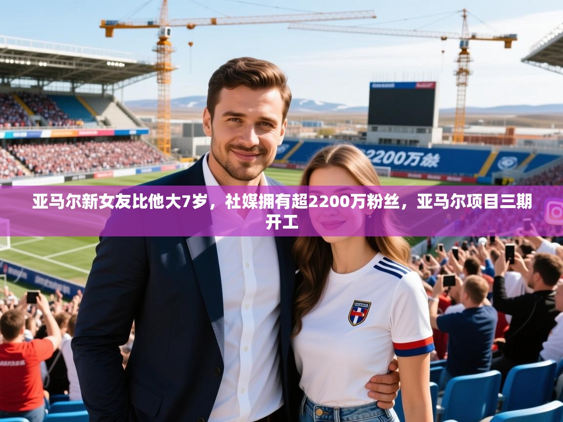 2025爱游戏体育平台官网亚马尔新女友比他大7岁，社媒拥有超2200万粉丝，亚马尔项目三期开工  第1张