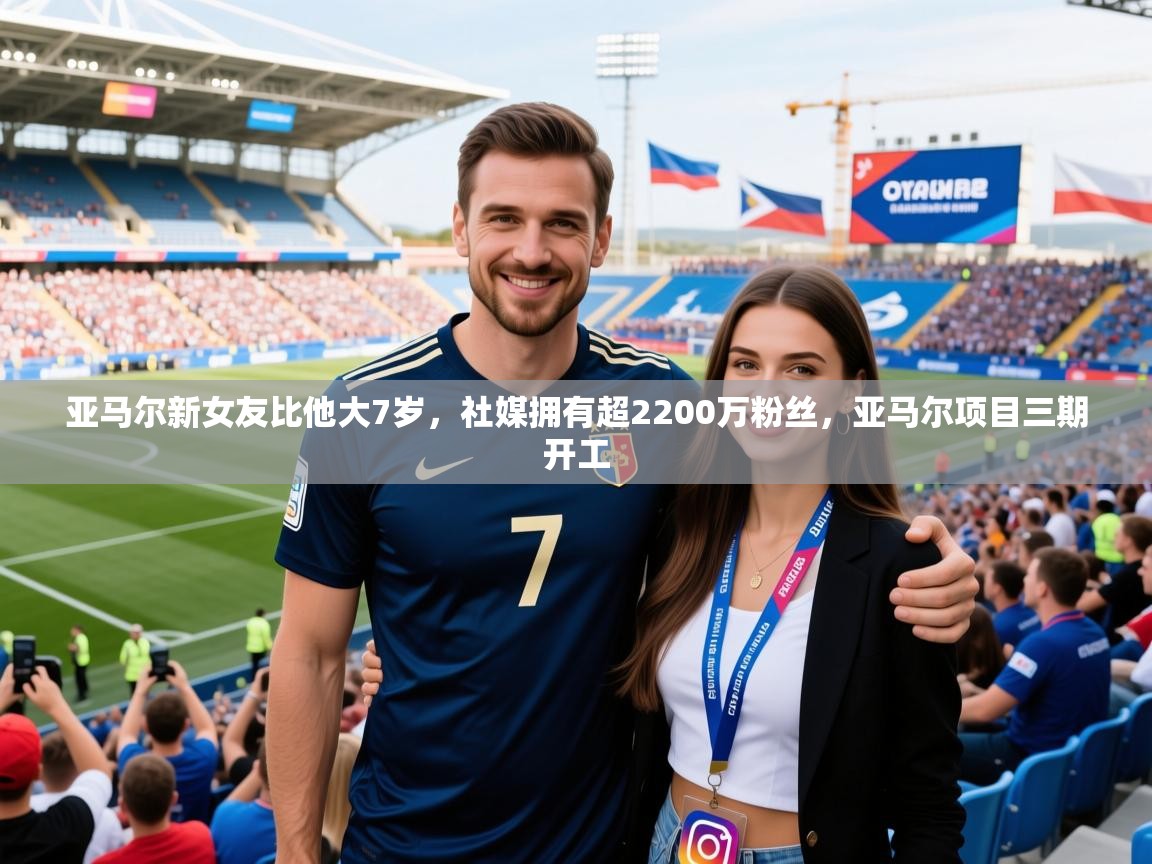 2025爱游戏体育平台官网亚马尔新女友比他大7岁，社媒拥有超2200万粉丝，亚马尔项目三期开工  第2张