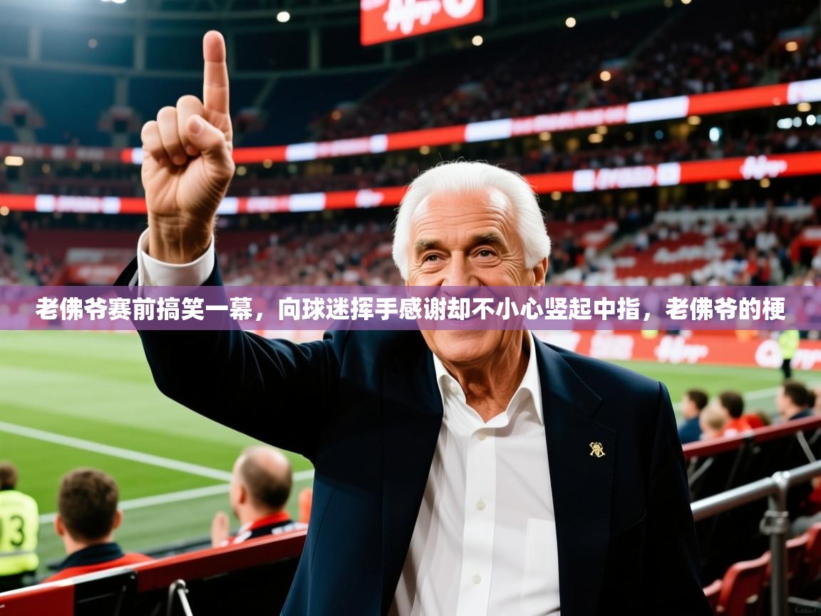2025爱游戏体育在线登录入口老佛爷赛前搞笑一幕，向球迷挥手感谢却不小心竖起中指，老佛爷的梗  第2张
