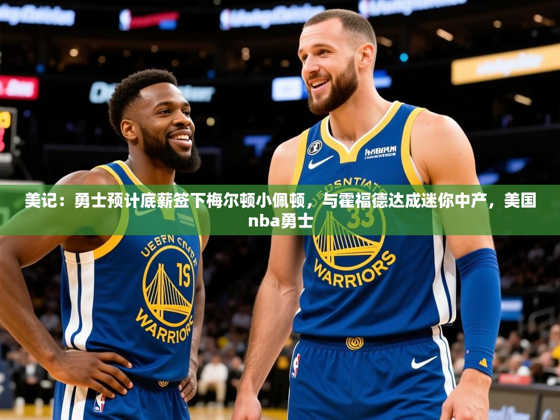 2025爱游戏体育ios版美记：勇士预计底薪签下梅尔顿小佩顿，与霍福德达成迷你中产，美国nba勇士