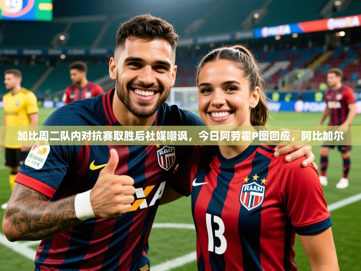 2025爱游戏体育在线登录加比周二队内对抗赛取胜后社媒嘲讽，今日阿劳霍P图回应，阿比加尔