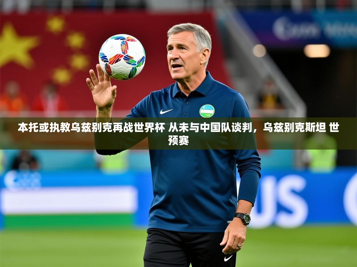 2025爱游戏体育在线登录本托或执教乌兹别克再战世界杯 从未与中国队谈判，乌兹别克斯坦 世预赛  第3张