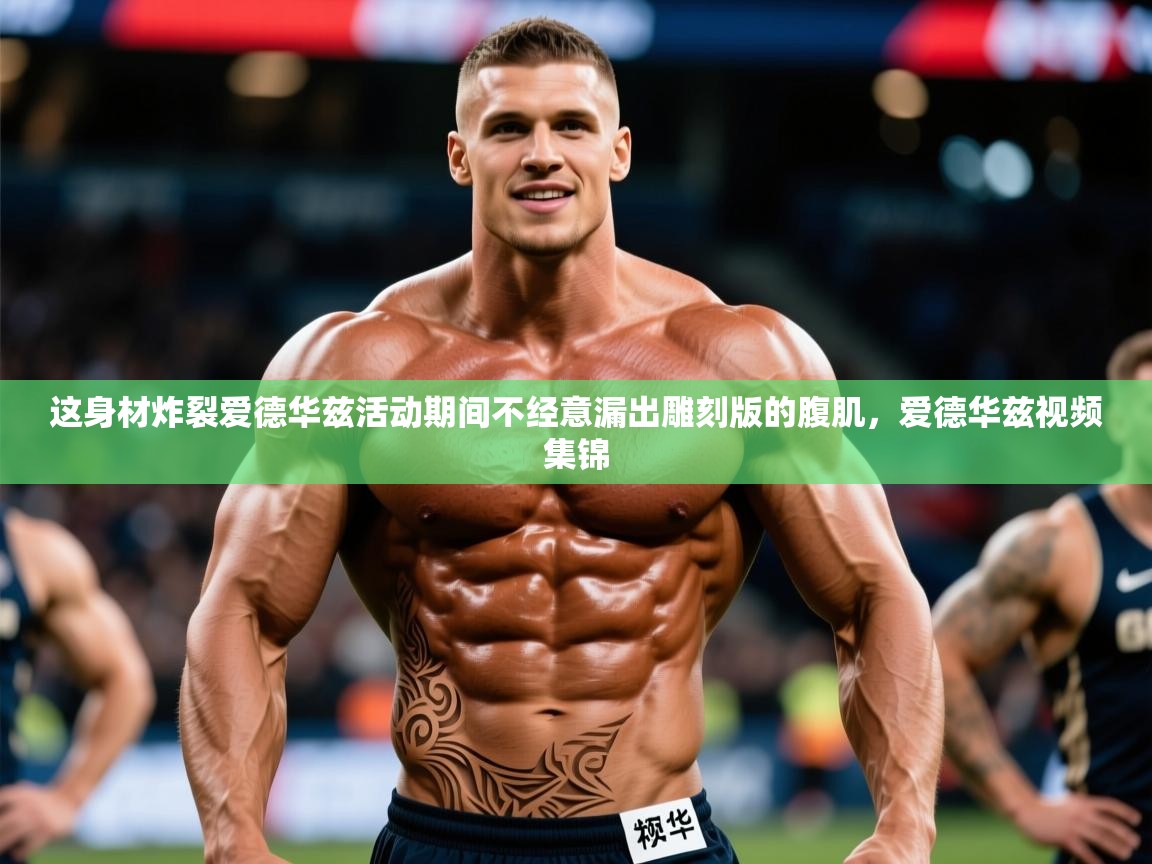 2025爱游戏ayx体育官方入口这身材炸裂爱德华兹活动期间不经意漏出雕刻版的腹肌，爱德华兹视频集锦  第1张