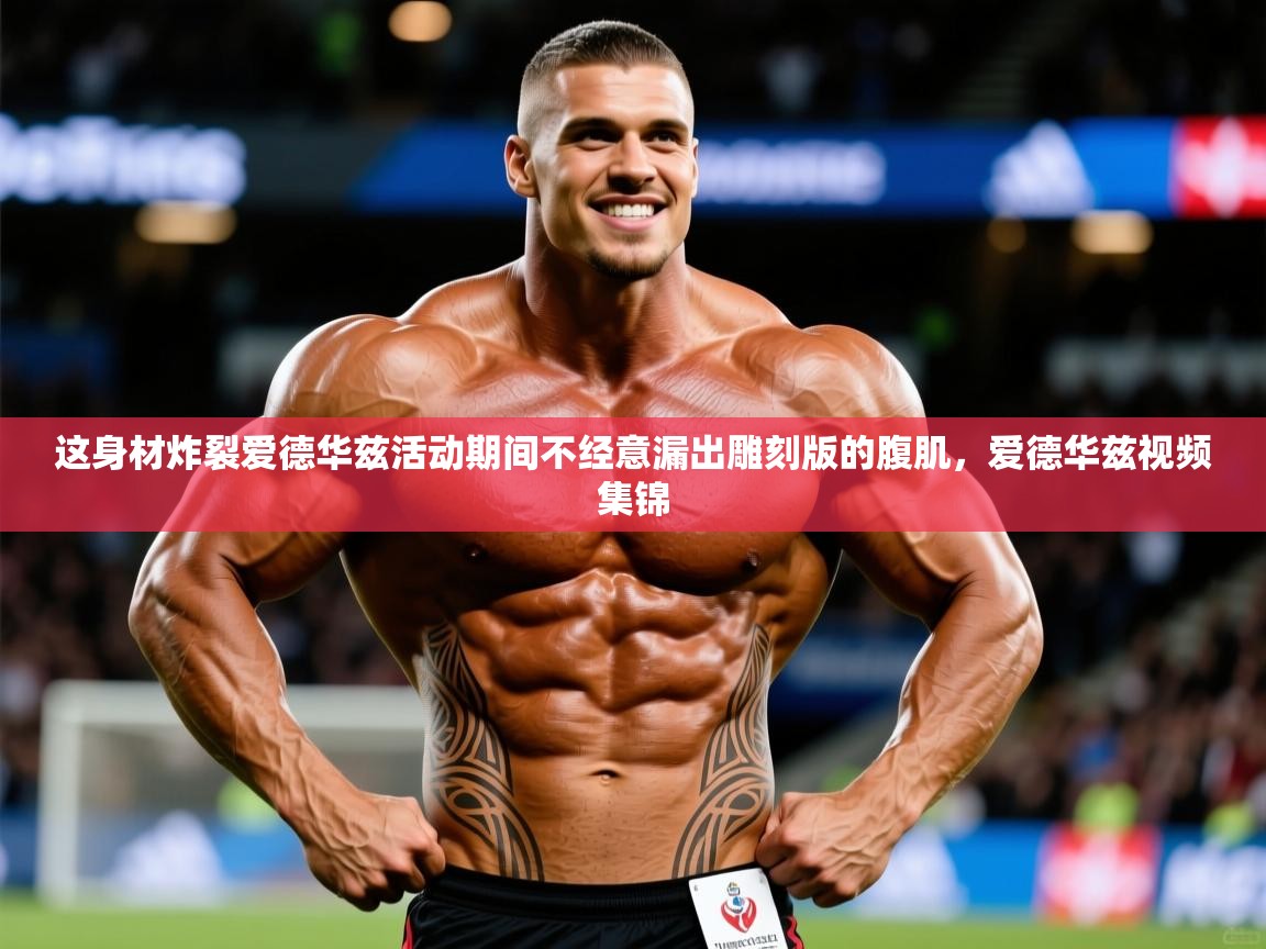 2025爱游戏ayx体育官方入口这身材炸裂爱德华兹活动期间不经意漏出雕刻版的腹肌，爱德华兹视频集锦  第2张