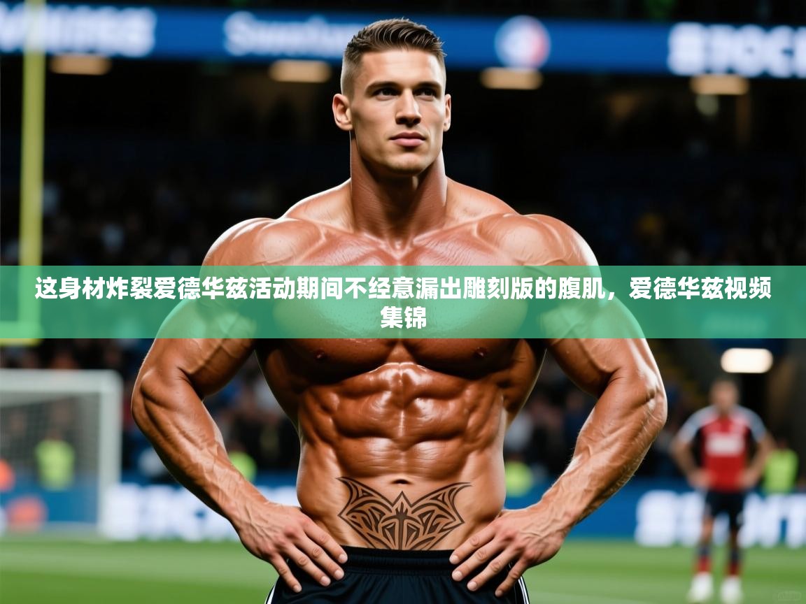 2025爱游戏ayx体育官方入口这身材炸裂爱德华兹活动期间不经意漏出雕刻版的腹肌，爱德华兹视频集锦  第3张