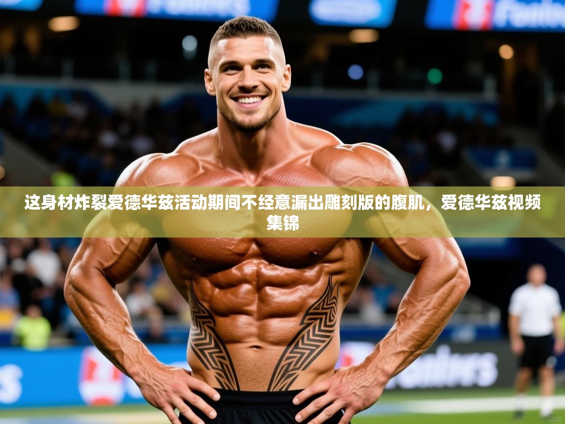 2025爱游戏ayx体育官方入口这身材炸裂爱德华兹活动期间不经意漏出雕刻版的腹肌，爱德华兹视频集锦  第4张