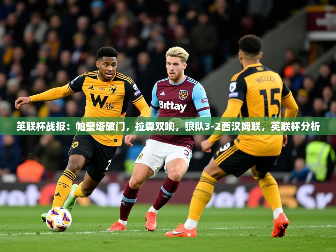 2025爱游戏体育平台英联杯战报：帕奎塔破门，拉森双响，狼队3-2西汉姆联，英联杯分析  第2张
