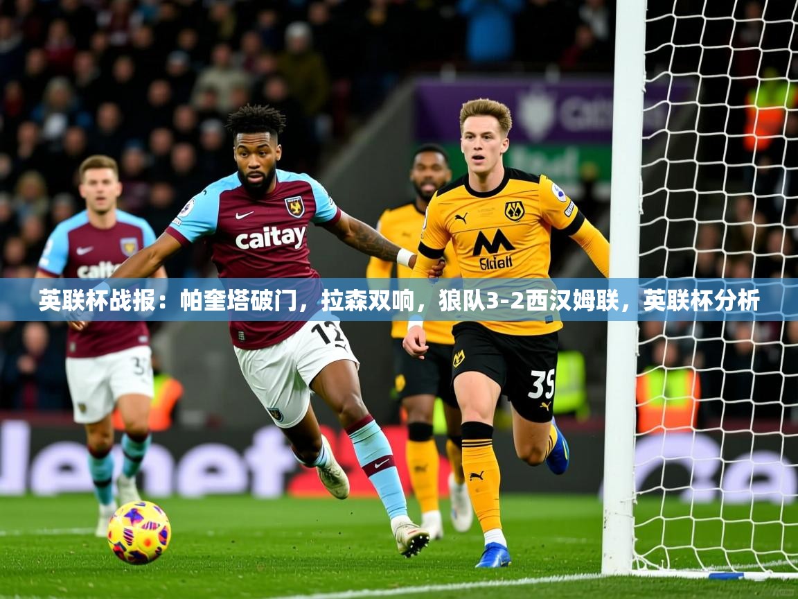 2025爱游戏体育平台英联杯战报：帕奎塔破门，拉森双响，狼队3-2西汉姆联，英联杯分析  第4张