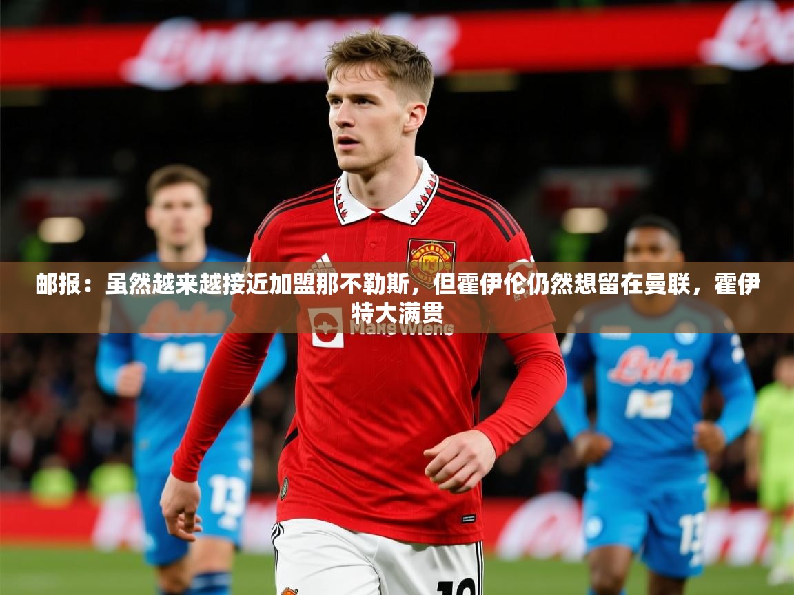 2025爱游戏体育在线登录入口邮报:虽然越来越接近加盟那不勒斯,但霍伊伦仍然想留在曼联,霍伊特大满贯 第3张