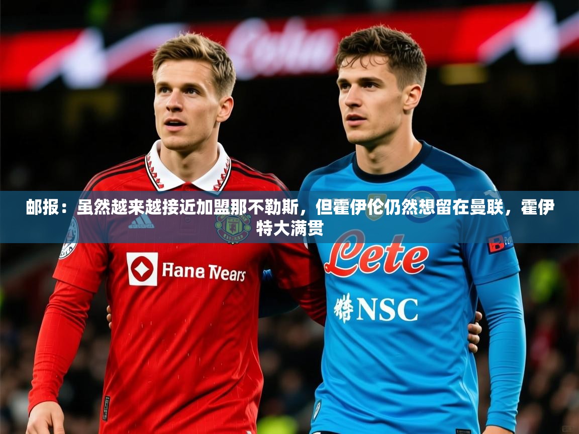 2025爱游戏体育在线登录入口邮报:虽然越来越接近加盟那不勒斯,但霍伊伦仍然想留在曼联,霍伊特大满贯 第4张