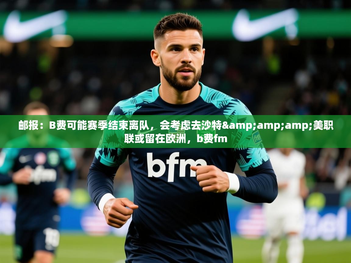 2025爱游戏体育在线投注邮报:B费可能赛季结束离队,会考虑去沙特&美职联或留在欧洲,b费fm 第2张