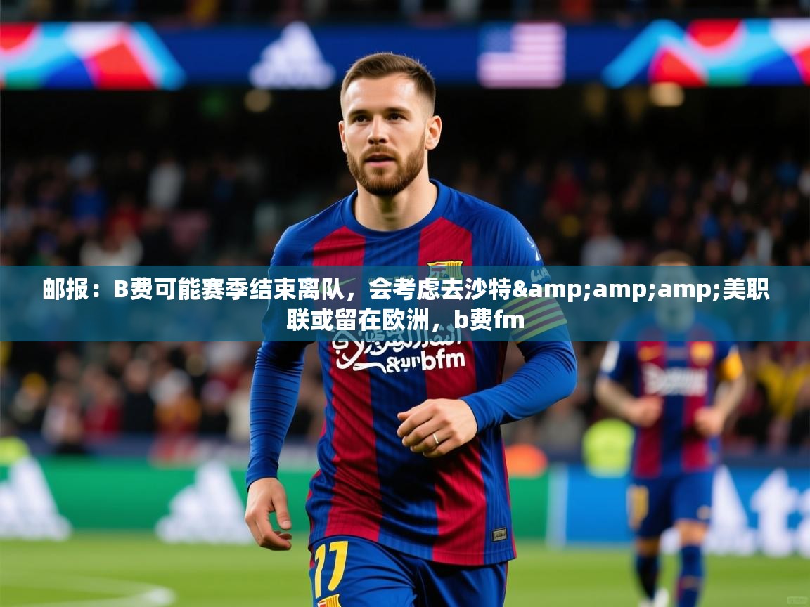 2025爱游戏体育在线投注邮报:B费可能赛季结束离队,会考虑去沙特&美职联或留在欧洲,b费fm 第3张