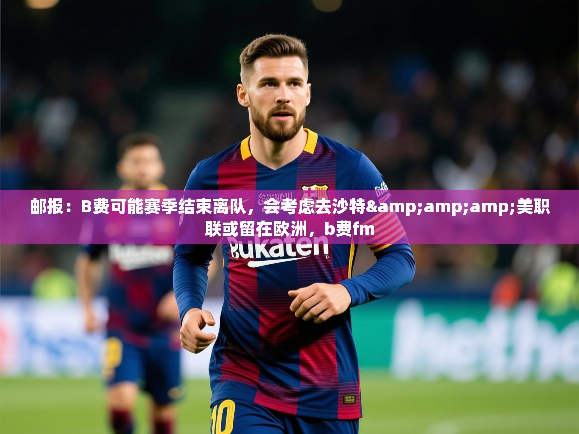 2025爱游戏体育在线投注邮报:B费可能赛季结束离队,会考虑去沙特&美职联或留在欧洲,b费fm 第4张