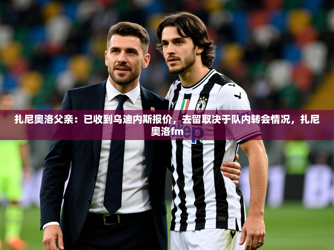2025爱游戏体育在线投注扎尼奥洛父亲:已收到乌迪内斯报价,去留取决于队内转会情况,扎尼奥洛fm 第2张