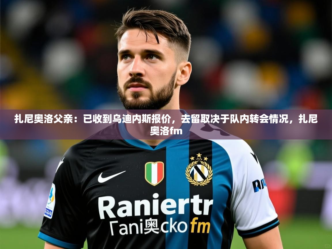 2025爱游戏体育在线投注扎尼奥洛父亲:已收到乌迪内斯报价,去留取决于队内转会情况,扎尼奥洛fm 第3张